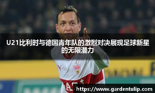 U21比利时与德国青年队的激烈对决展现足球新星的无限潜力